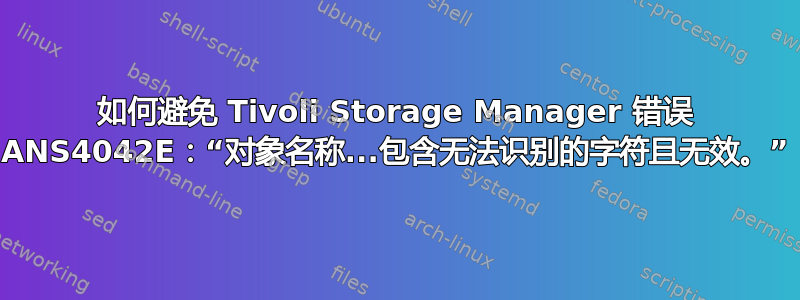 如何避免 Tivoli Storage Manager 错误 ANS4042E：“对象名称...包含无法识别的字符且无效。”