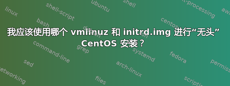 我应该使用哪个 vmlinuz 和 initrd.img 进行“无头” CentOS 安装？