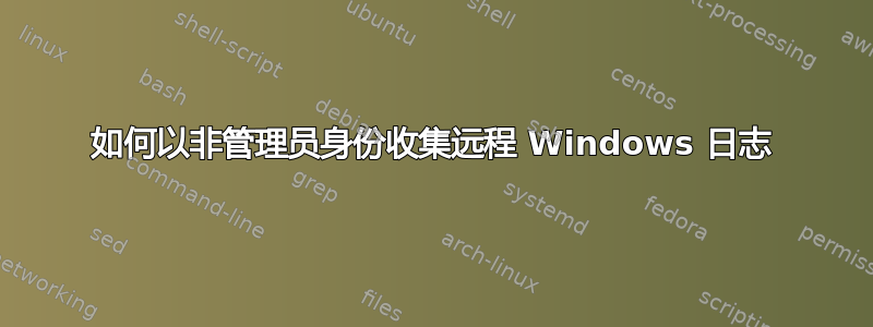 如何以非管理员身份收集远程 Windows 日志