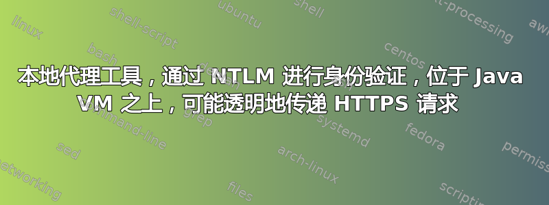 本地代理工具，通过 NTLM 进行身份验证，位于 Java VM 之上，可能透明地传递 HTTPS 请求 