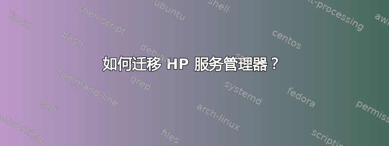 如何迁移 HP 服务管理器？