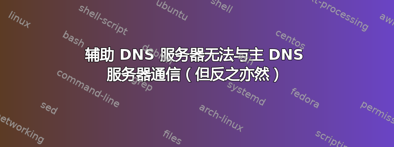 辅助 DNS 服务器无法与主 DNS 服务器通信（但反之亦然）