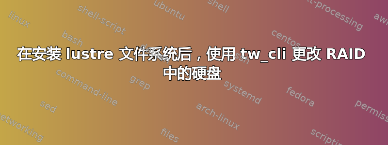 在安装 lustre 文件系统后，使用 tw_cli 更改 RAID 中的硬盘