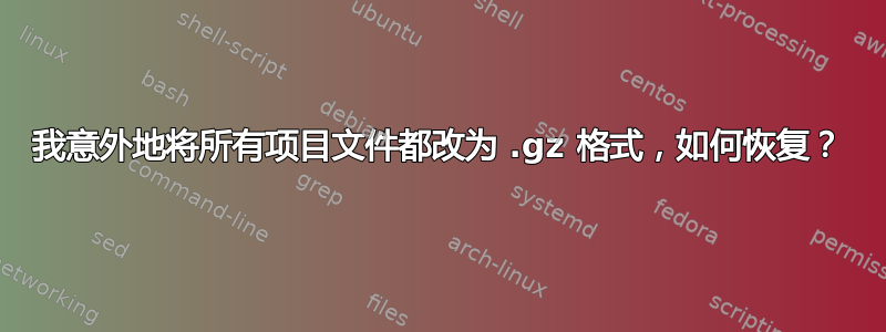 我意外地将所有项目文件都改为 .gz 格式，如何恢复？