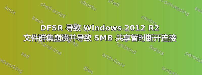 DFSR 导致 Windows 2012 R2 文件群集崩溃并导致 SMB 共享暂时断开连接