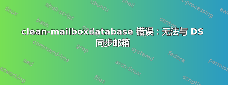 clean-mailboxdatabase 错误：无法与 DS 同步邮箱