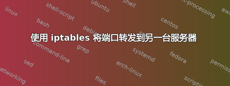 使用 iptables 将端口转发到另一台服务器