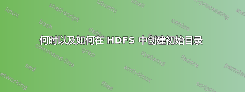 何时以及如何在 HDFS 中创建初始目录