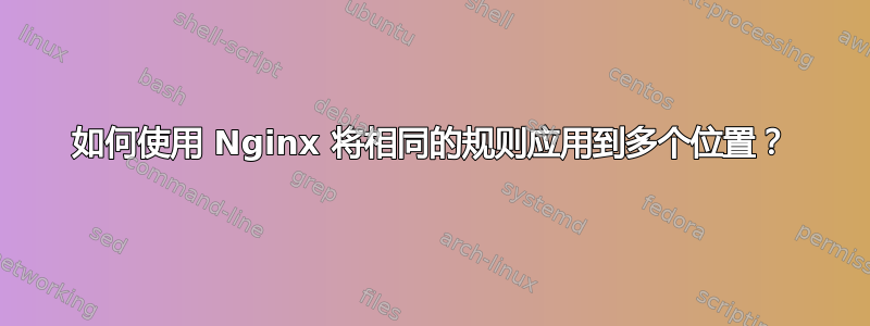 如何使用 Nginx 将相同的规则应用到多个位置？