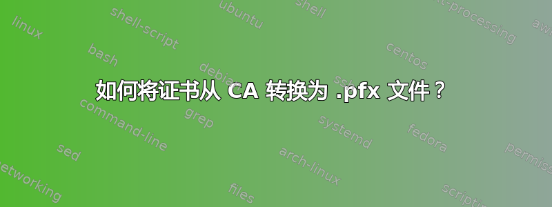 如何将证书从 CA 转换为 .pfx 文件？