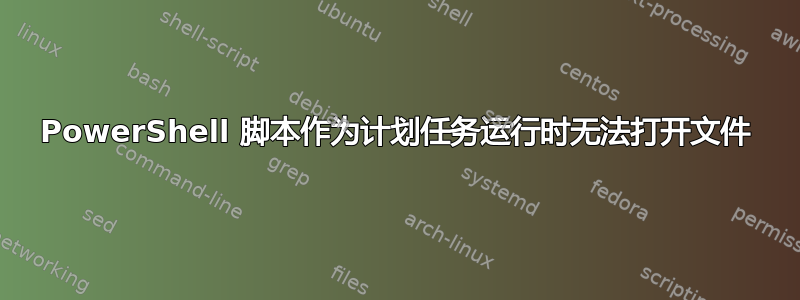 PowerShell 脚本作为计划任务运行时无法打开文件