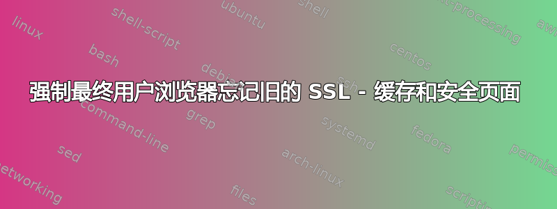 强制最终用户浏览器忘记旧的 SSL - 缓存和安全页面