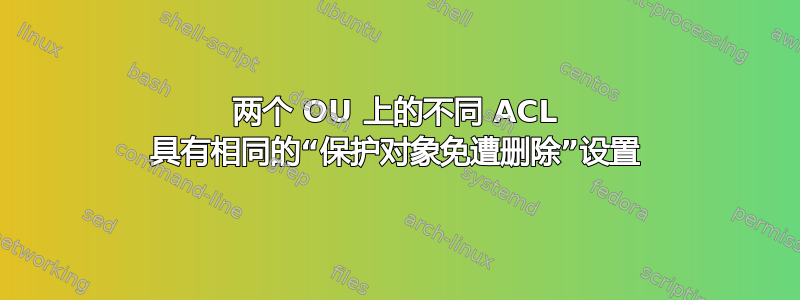 两个 OU 上的不同 ACL 具有相同的“保护对象免遭删除”设置