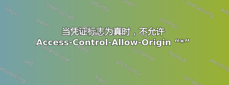 当凭证标志为真时，不允许 Access-Control-Allow-Origin “*”