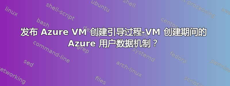 发布 Azure VM 创建引导过程-VM 创建期间的 Azure 用户数据机制？