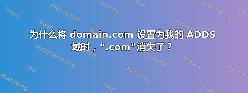 为什么将 domain.com 设置为我的 ADDS 域时，“.com”消失了？