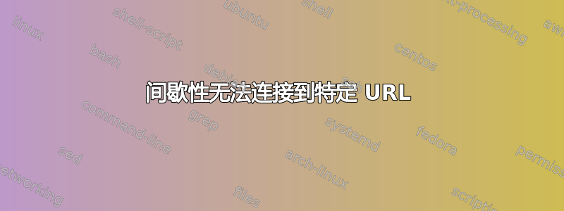 间歇性无法连接到特定 URL