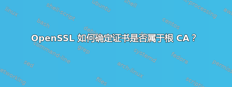 OpenSSL 如何确定证书是否属于根 CA？