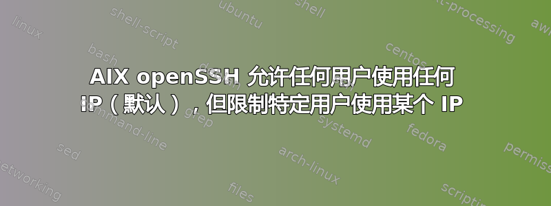 AIX openSSH 允许任何用户使用任何 IP（默认），但限制特定用户使用某个 IP