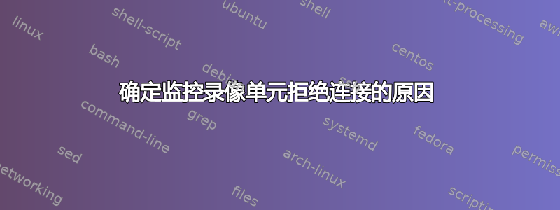 确定监控录像单元拒绝连接的原因