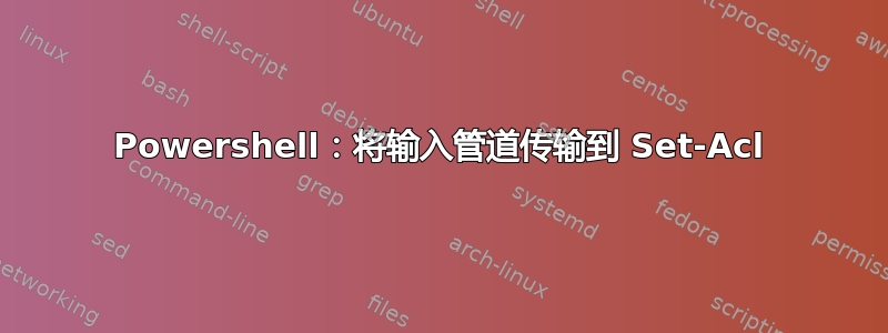 Powershell：将输入管道传输到 Set-Acl