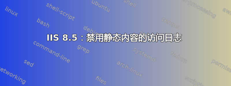 IIS 8.5：禁用静态内容的访问日志