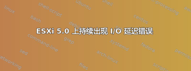 ESXi 5.0 上持续出现 I/O 延迟错误