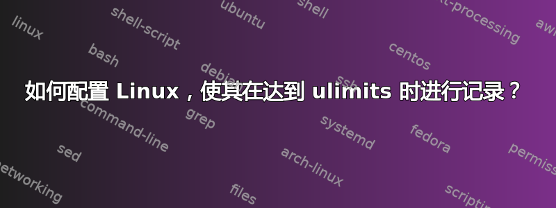 如何配置 Linux，使其在达到 ulimits 时进行记录？