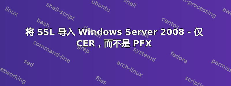 将 SSL 导入 Windows Server 2008 - 仅 CER，而不是 PFX