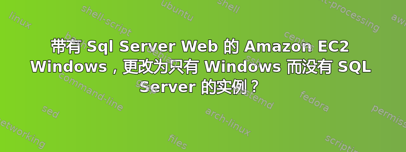 带有 Sql Server Web 的 Amazon EC2 Windows，更改为只有 Windows 而没有 SQL Server 的实例？