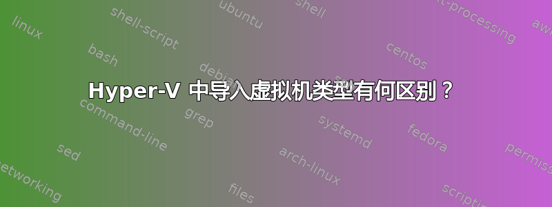 Hyper-V 中导入虚拟机类型有何区别？