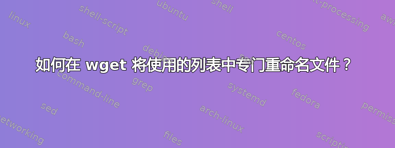 如何在 wget 将使用的列表中专门重命名文件？