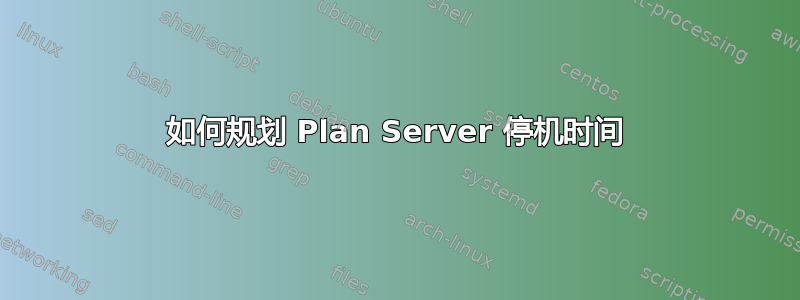 如何规划 Plan Server 停机时间