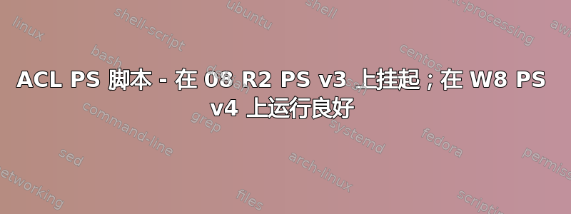 ACL PS 脚本 - 在 08 R2 PS v3 上挂起；在 W8 PS v4 上运行良好