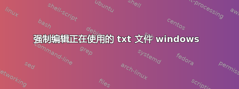 强制编辑正在使用的 txt 文件 windows 