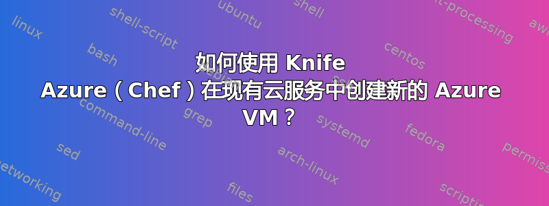 如何使用 Knife Azure（Chef）在现有云服务中创建新的 Azure VM？