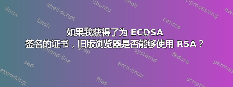 如果我获得了为 ECDSA 签名的证书，旧版浏览器是否能够使用 RSA？