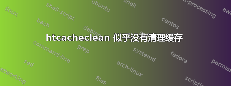 htcacheclean 似乎没有清理缓存