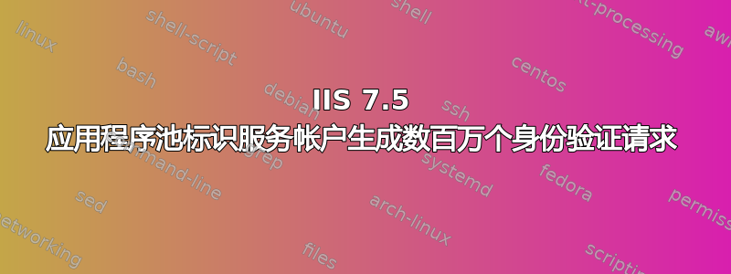 IIS 7.5 应用程序池标识服务帐户生成数百万个身份验证请求