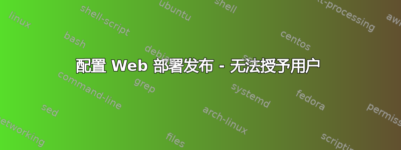 配置 Web 部署发布 - 无法授予用户