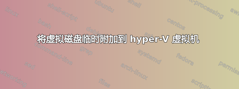 将虚拟磁盘临时附加到 hyper-V 虚拟机