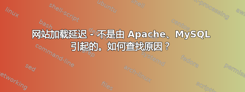 网站加载延迟 - 不是由 Apache、MySQL 引起的。如何查找原因？