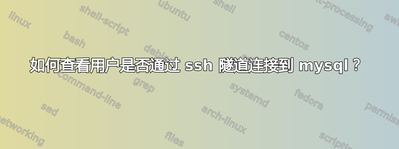 如何查看用户是否通过 ssh 隧道连接到 mysql？