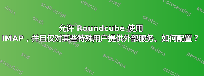 允许 Roundcube 使用 IMAP，并且仅对某些特殊用户提供外部服务。如何配置？