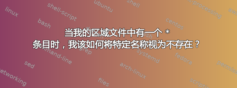 当我的区域文件中有一个 * 条目时，我该如何将特定名称视为不存在？