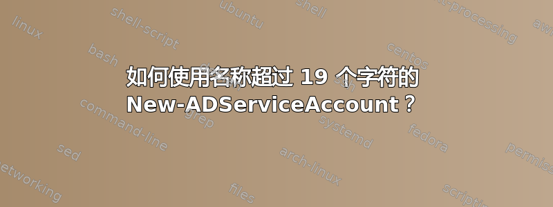 如何使用名称超过 19 个字符的 New-ADServiceAccount？