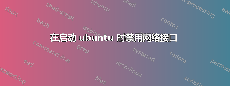 在启动 ubuntu 时禁用网络接口