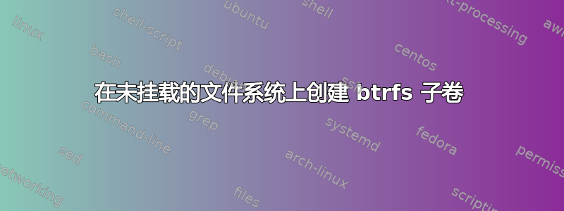 在未挂载的文件系统上创建 btrfs 子卷