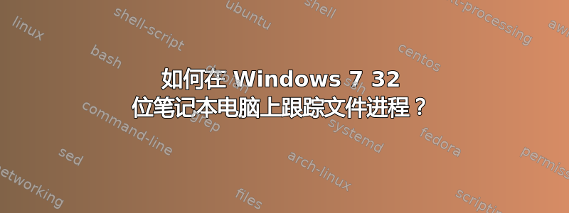 如何在 Windows 7 32 位笔记本电脑上跟踪文件进程？