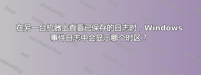 在另一台机器上查看已保存的日志时，Windows 事件日志中会显示哪个时区？